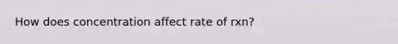 How does concentration affect rate of rxn?