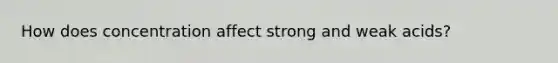 How does concentration affect strong and weak acids?
