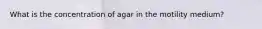 What is the concentration of agar in the motility medium?