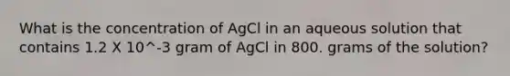 What is the concentration of AgCl in an aqueous solution that contains 1.2 X 10^-3 gram of AgCl in 800. grams of the solution?