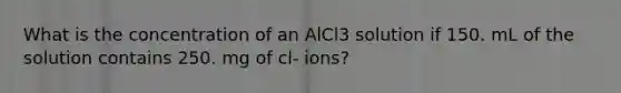 What is the concentration of an AlCl3 solution if 150. mL of the solution contains 250. mg of cl- ions?