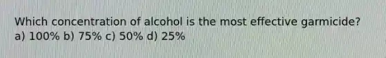 Which concentration of alcohol is the most effective garmicide? a) 100% b) 75% c) 50% d) 25%