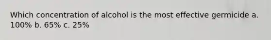 Which concentration of alcohol is the most effective germicide a. 100% b. 65% c. 25%