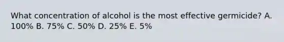 What concentration of alcohol is the most effective germicide? A. 100% B. 75% C. 50% D. 25% E. 5%