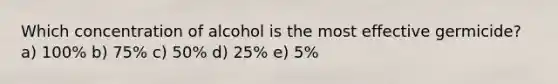 Which concentration of alcohol is the most effective germicide? a) 100% b) 75% c) 50% d) 25% e) 5%