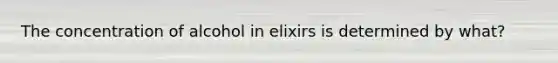 The concentration of alcohol in elixirs is determined by what?