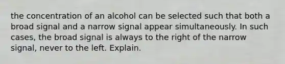 the concentration of an alcohol can be selected such that both a broad signal and a narrow signal appear simultaneously. In such cases, the broad signal is always to the right of the narrow signal, never to the left. Explain.