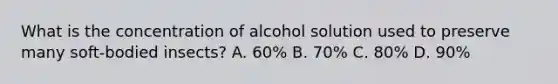 What is the concentration of alcohol solution used to preserve many soft-bodied insects? A. 60% B. 70% C. 80% D. 90%