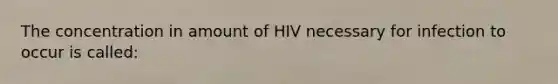 The concentration in amount of HIV necessary for infection to occur is called: