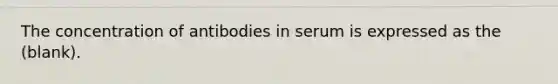 The concentration of antibodies in serum is expressed as the (blank).