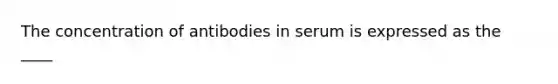 The concentration of antibodies in serum is expressed as the ____