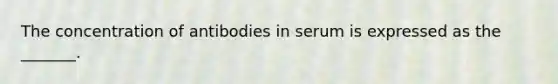 The concentration of antibodies in serum is expressed as the _______.