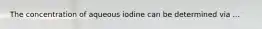 The concentration of aqueous iodine can be determined via ...