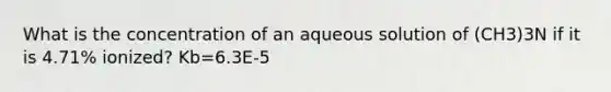 What is the concentration of an aqueous solution of (CH3)3N if it is 4.71% ionized? Kb=6.3E-5