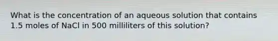 What is the concentration of an aqueous solution that contains 1.5 moles of NaCl in 500 milliliters of this solution?