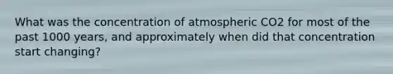 What was the concentration of atmospheric CO2 for most of the past 1000 years, and approximately when did that concentration start changing?