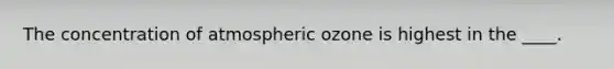 The concentration of atmospheric ozone is highest in the ____.