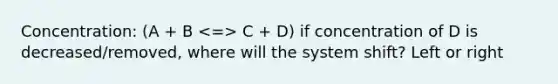 Concentration: (A + B C + D) if concentration of D is decreased/removed, where will the system shift? Left or right