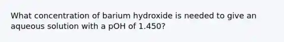 What concentration of barium hydroxide is needed to give an aqueous solution with a pOH of 1.450?