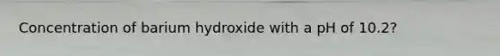 Concentration of barium hydroxide with a pH of 10.2?