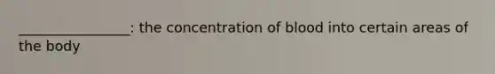 ________________: the concentration of blood into certain areas of the body