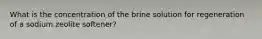 What is the concentration of the brine solution for regeneration of a sodium zeolite softener?