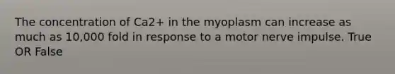 The concentration of Ca2+ in the myoplasm can increase as much as 10,000 fold in response to a motor nerve impulse. True OR False