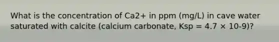 What is the concentration of Ca2+ in ppm (mg/L) in cave water saturated with calcite (calcium carbonate, Ksp = 4.7 × 10-9)?