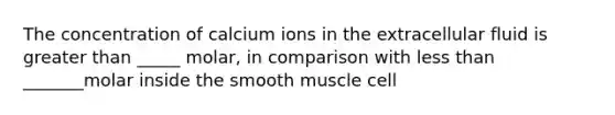 The concentration of calcium ions in the extracellular fluid is greater than _____ molar, in comparison with less than _______molar inside the smooth muscle cell