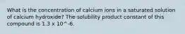 What is the concentration of calcium ions in a saturated solution of calcium hydroxide? The solubility product constant of this compound is 1.3 x 10^-6.