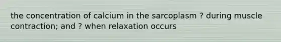 the concentration of calcium in the sarcoplasm ? during <a href='https://www.questionai.com/knowledge/k0LBwLeEer-muscle-contraction' class='anchor-knowledge'>muscle contraction</a>; and ? when relaxation occurs