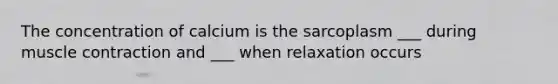 The concentration of calcium is the sarcoplasm ___ during muscle contraction and ___ when relaxation occurs