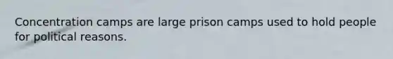 Concentration camps are large prison camps used to hold people for political reasons.