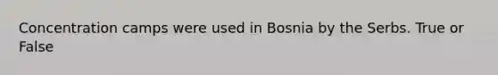 Concentration camps were used in Bosnia by the Serbs. True or False