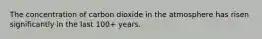 The concentration of carbon dioxide in the atmosphere has risen significantly in the last 100+ years.