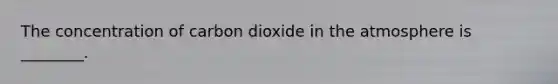 The concentration of carbon dioxide in the atmosphere is ________.