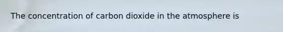 The concentration of carbon dioxide in the atmosphere is