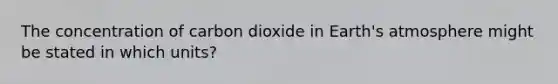 The concentration of carbon dioxide in​ Earth's atmosphere might be stated in which​ units?