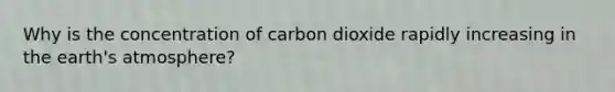 Why is the concentration of carbon dioxide rapidly increasing in the earth's atmosphere?