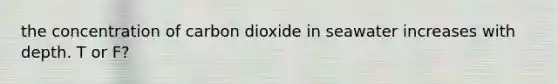 the concentration of carbon dioxide in seawater increases with depth. T or F?