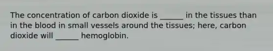 The concentration of carbon dioxide is ______ in the tissues than in the blood in small vessels around the tissues; here, carbon dioxide will ______ hemoglobin.