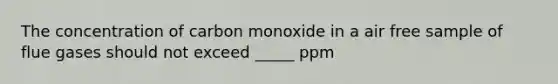 The concentration of carbon monoxide in a air free sample of flue gases should not exceed _____ ppm