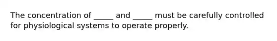 The concentration of _____ and _____ must be carefully controlled for physiological systems to operate properly.