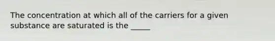 The concentration at which all of the carriers for a given substance are saturated is the _____