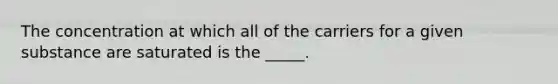 The concentration at which all of the carriers for a given substance are saturated is the _____.