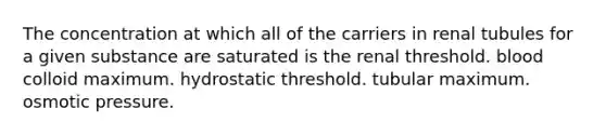 The concentration at which all of the carriers in renal tubules for a given substance are saturated is the renal threshold. blood colloid maximum. hydrostatic threshold. tubular maximum. osmotic pressure.