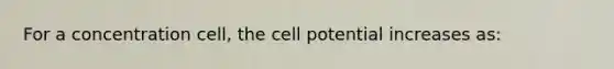 For a concentration cell, the cell potential increases as: