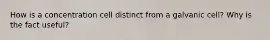 How is a concentration cell distinct from a galvanic cell? Why is the fact useful?