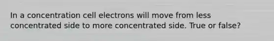 In a concentration cell electrons will move from less concentrated side to more concentrated side. True or false?