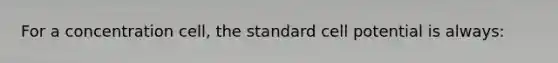 For a concentration cell, the standard cell potential is always: